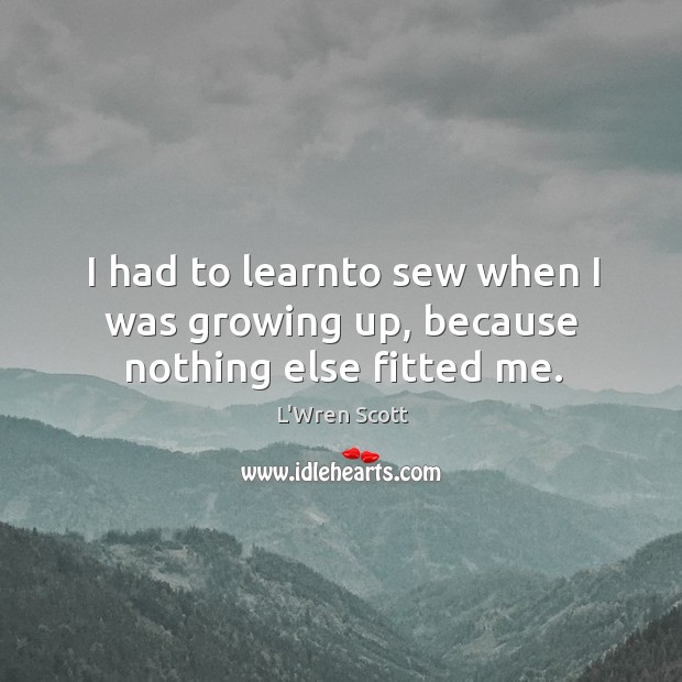 I had to learnto sew when I was growing up, because nothing else fitted me. L’Wren Scott Picture Quote