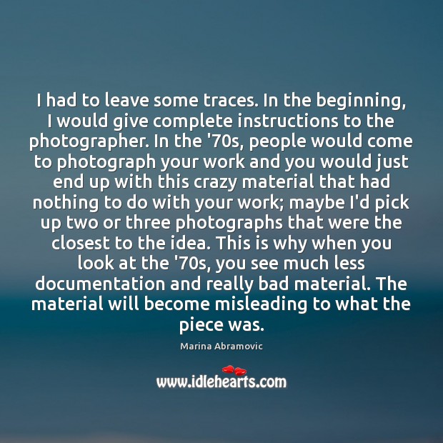 I had to leave some traces. In the beginning, I would give Marina Abramovic Picture Quote
