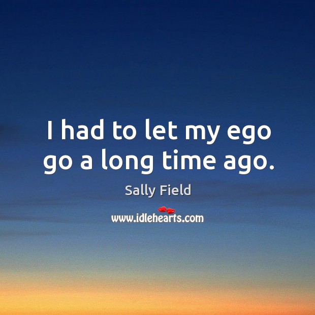 I had to let my ego go a long time ago. Sally Field Picture Quote