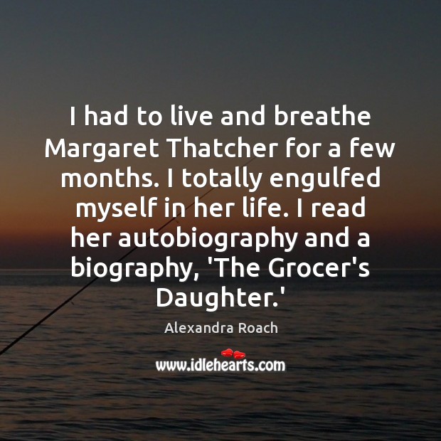 I had to live and breathe Margaret Thatcher for a few months. Alexandra Roach Picture Quote