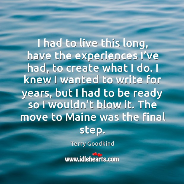 I had to live this long, have the experiences I’ve had, to create what I do. Terry Goodkind Picture Quote