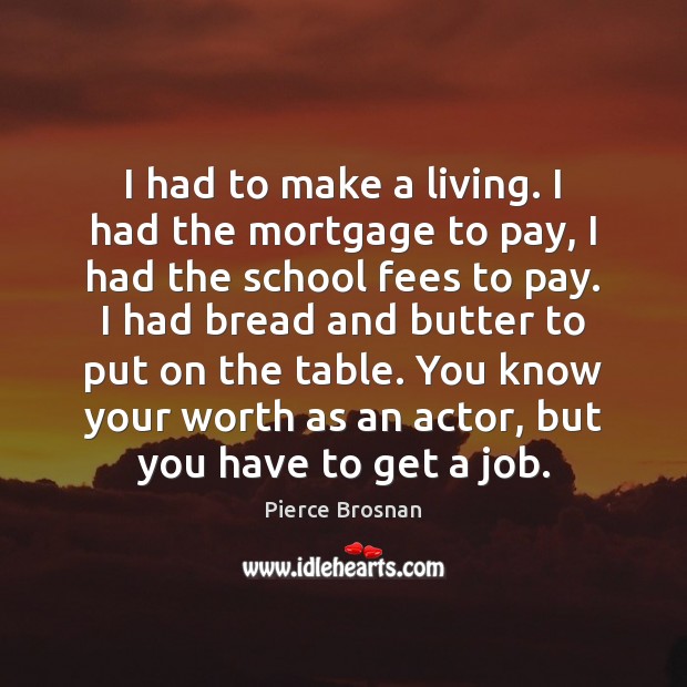 I had to make a living. I had the mortgage to pay, Pierce Brosnan Picture Quote