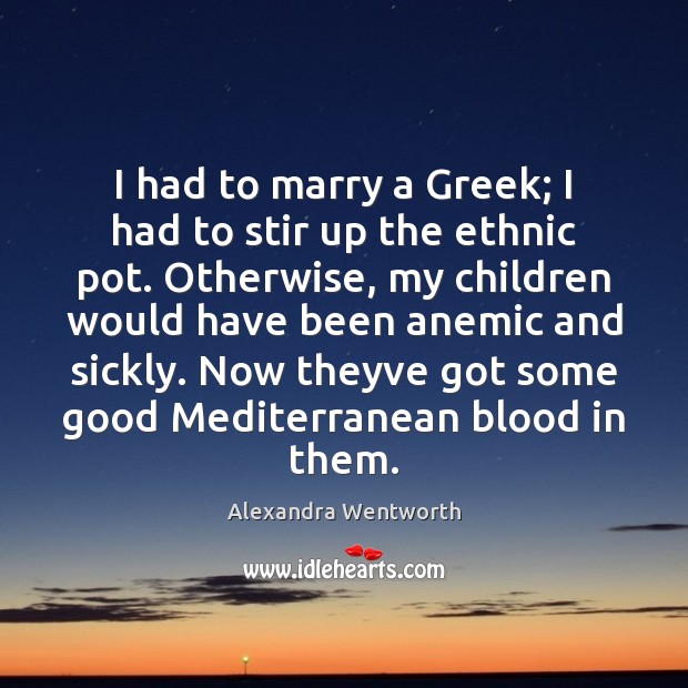 I had to marry a Greek; I had to stir up the Alexandra Wentworth Picture Quote