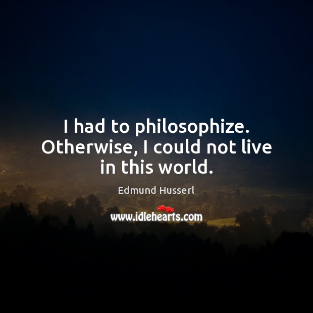 I had to philosophize. Otherwise, I could not live in this world. Edmund Husserl Picture Quote