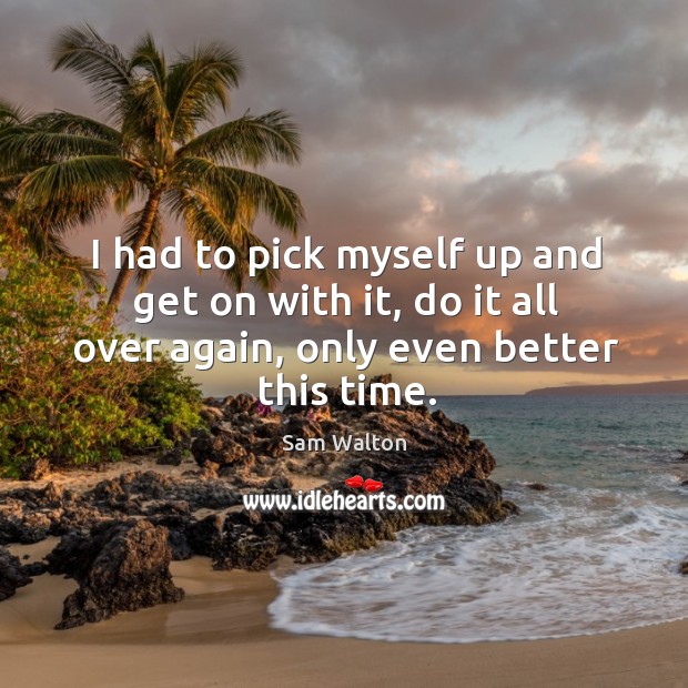 I had to pick myself up and get on with it, do it all over again, only even better this time. Sam Walton Picture Quote