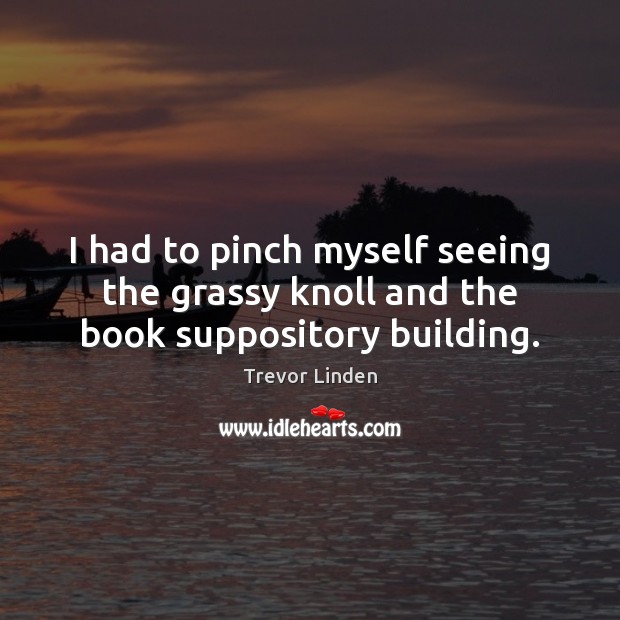 I had to pinch myself seeing the grassy knoll and the book suppository building. Trevor Linden Picture Quote