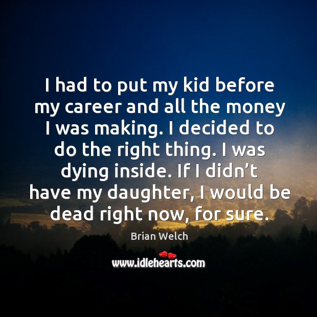 I had to put my kid before my career and all the money I was making. Brian Welch Picture Quote