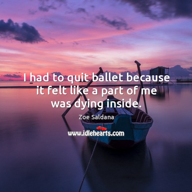I had to quit ballet because it felt like a part of me was dying inside. Zoe Saldana Picture Quote