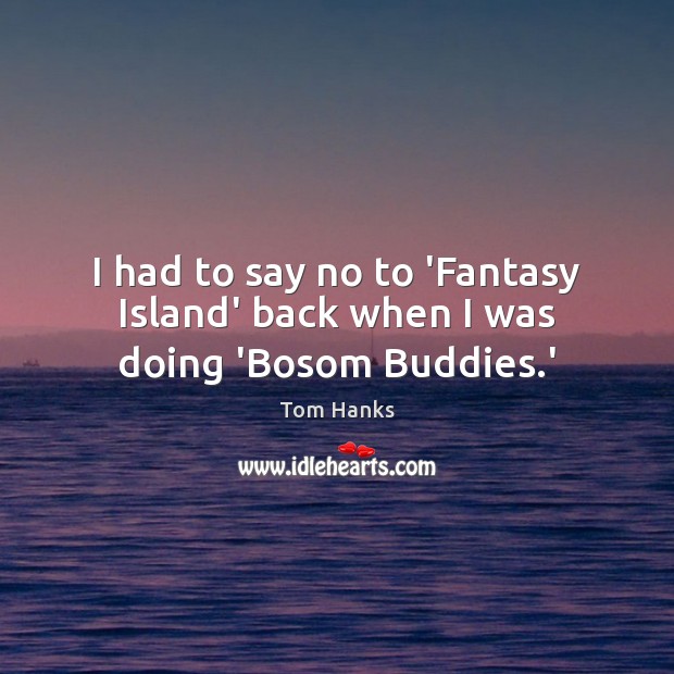 I had to say no to ‘Fantasy Island’ back when I was doing ‘Bosom Buddies.’ Tom Hanks Picture Quote