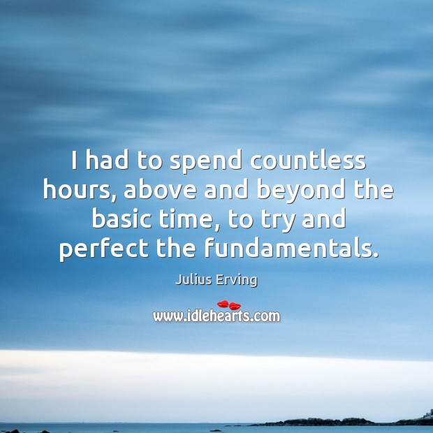 I had to spend countless hours, above and beyond the basic time, to try and perfect the fundamentals. Julius Erving Picture Quote