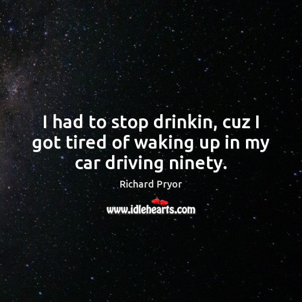 I had to stop drinkin, cuz I got tired of waking up in my car driving ninety. Image