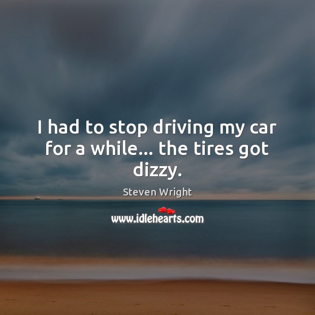 I had to stop driving my car for a while… the tires got dizzy. Steven Wright Picture Quote