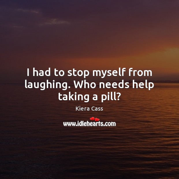 I had to stop myself from laughing. Who needs help taking a pill? Kiera Cass Picture Quote