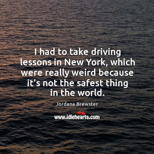 I had to take driving lessons in new york, which were really weird because it’s not the safest thing in the world. Driving Quotes Image