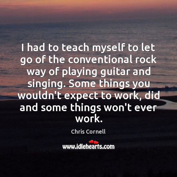 I had to teach myself to let go of the conventional rock Chris Cornell Picture Quote