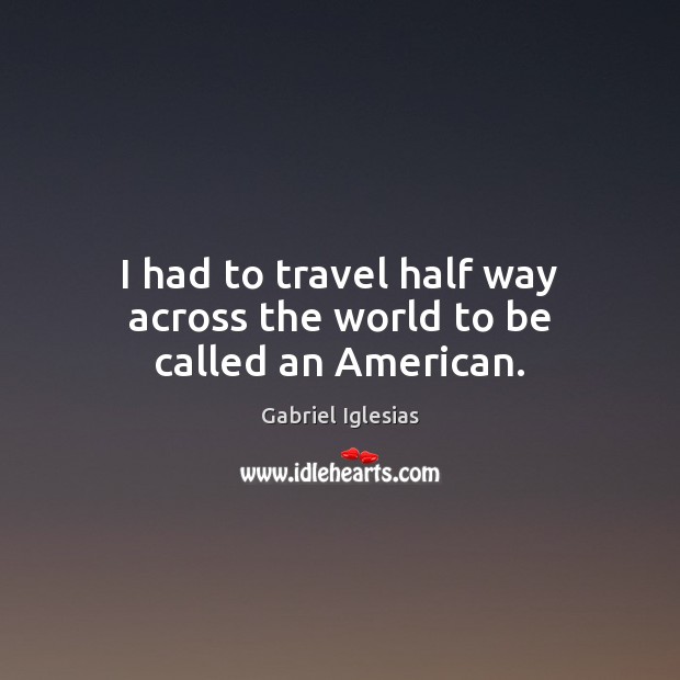 I had to travel half way across the world to be called an American. Gabriel Iglesias Picture Quote