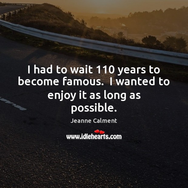 I had to wait 110 years to become famous.  I wanted to enjoy it as long as possible. Image