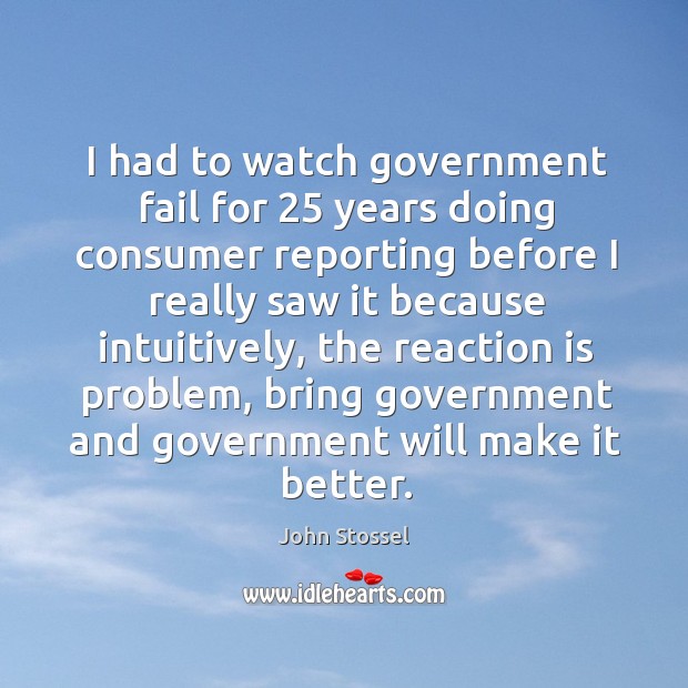 I had to watch government fail for 25 years doing consumer reporting before I really saw it John Stossel Picture Quote