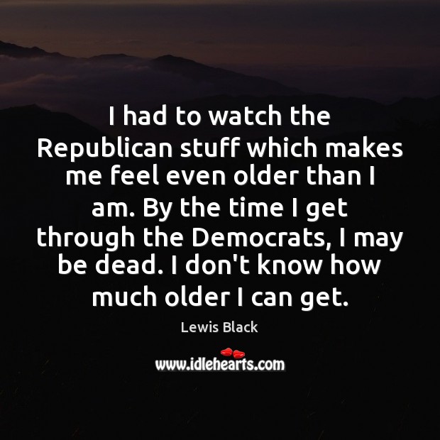 I had to watch the Republican stuff which makes me feel even Lewis Black Picture Quote