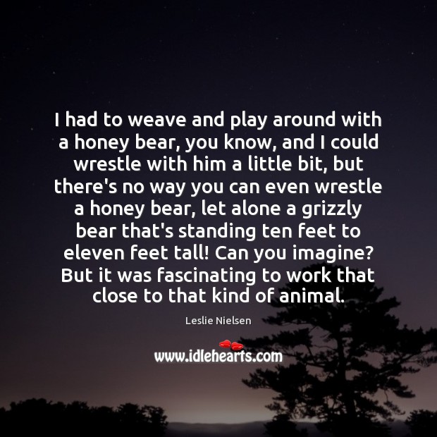 I had to weave and play around with a honey bear, you Image