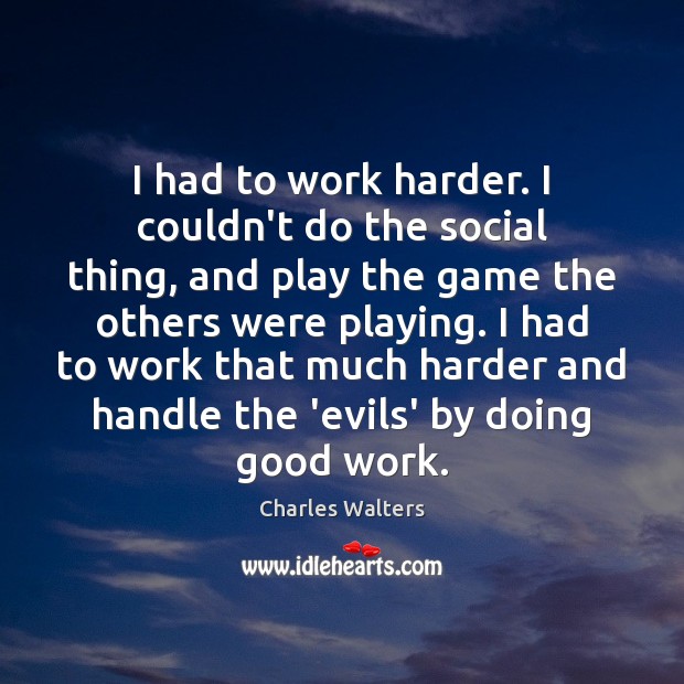 I had to work harder. I couldn’t do the social thing, and Charles Walters Picture Quote