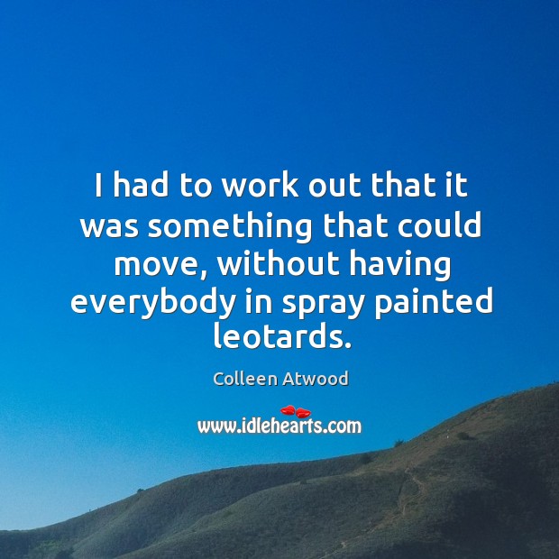 I had to work out that it was something that could move, Colleen Atwood Picture Quote