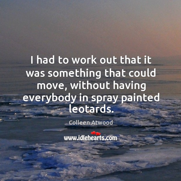 I had to work out that it was something that could move, without having everybody in spray painted leotards. Colleen Atwood Picture Quote