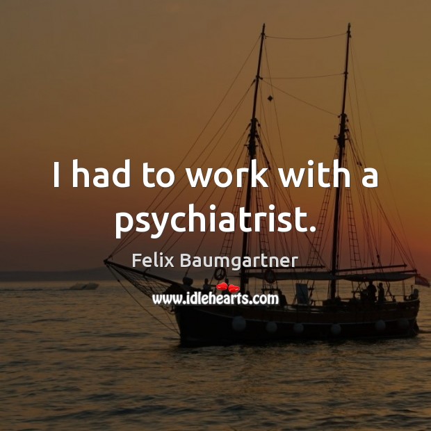I had to work with a psychiatrist. Felix Baumgartner Picture Quote