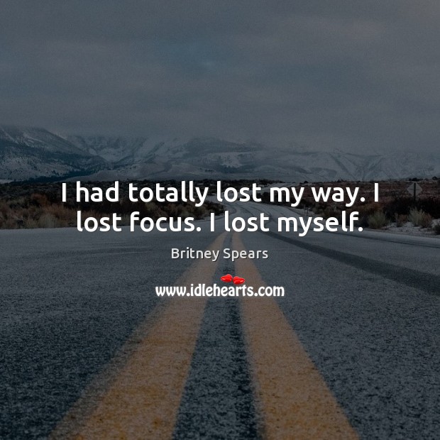 I had totally lost my way. I lost focus. I lost myself. Image