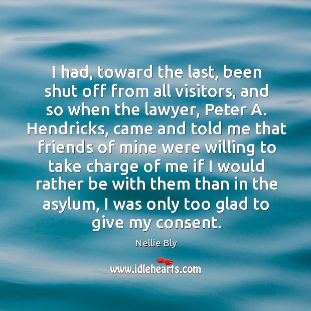 I had, toward the last, been shut off from all visitors, and so when the lawyer, peter a. Nellie Bly Picture Quote