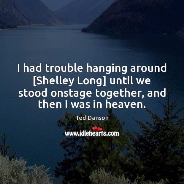 I had trouble hanging around [Shelley Long] until we stood onstage together, Ted Danson Picture Quote