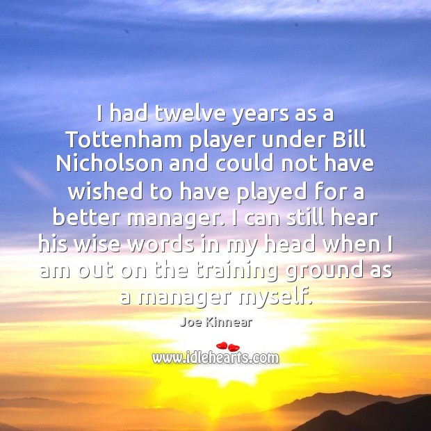 I had twelve years as a Tottenham player under Bill Nicholson and Joe Kinnear Picture Quote