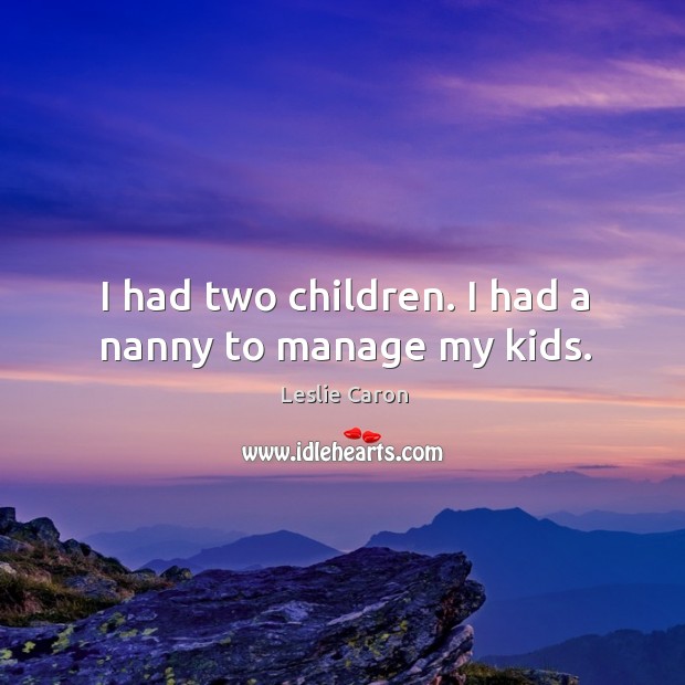 I had two children. I had a nanny to manage my kids. Leslie Caron Picture Quote