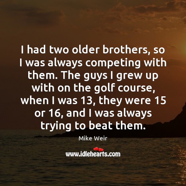 I had two older brothers, so I was always competing with them. Image