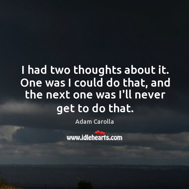 I had two thoughts about it. One was I could do that, Adam Carolla Picture Quote