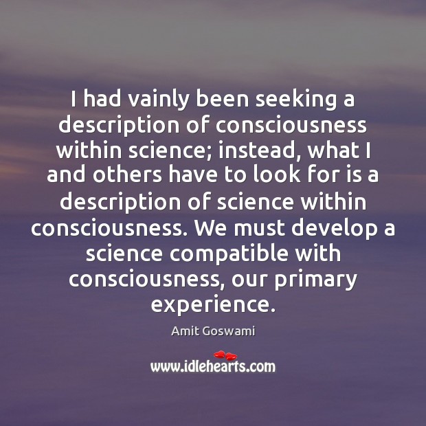I had vainly been seeking a description of consciousness within science; instead, Amit Goswami Picture Quote
