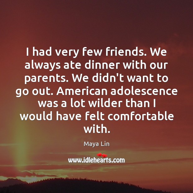 I had very few friends. We always ate dinner with our parents. Maya Lin Picture Quote