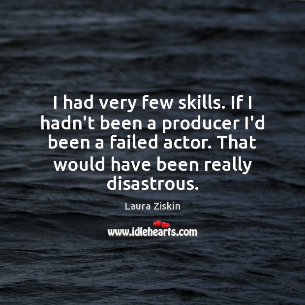 I had very few skills. If I hadn’t been a producer I’d Laura Ziskin Picture Quote