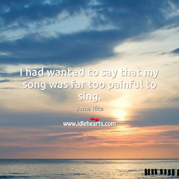 I had wanted to say that my song was far too painful to sing. Anne Rice Picture Quote