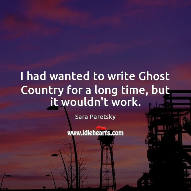 I had wanted to write Ghost Country for a long time, but it wouldn’t work. Sara Paretsky Picture Quote