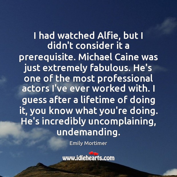 I had watched Alfie, but I didn’t consider it a prerequisite. Michael Emily Mortimer Picture Quote