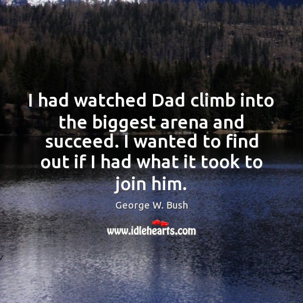 I had watched Dad climb into the biggest arena and succeed. I George W. Bush Picture Quote