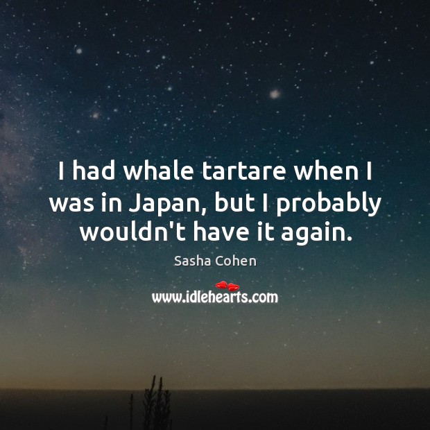I had whale tartare when I was in Japan, but I probably wouldn’t have it again. Sasha Cohen Picture Quote