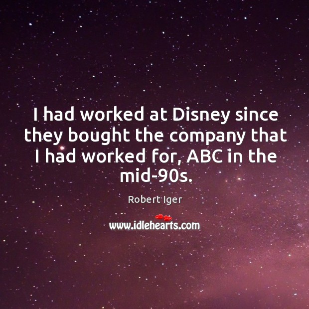 I had worked at disney since they bought the company that I had worked for, abc in the mid-90s. Robert Iger Picture Quote
