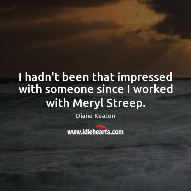 I hadn’t been that impressed with someone since I worked with Meryl Streep. Image