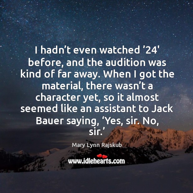 I hadn’t even watched ’24′ before, and the audition was kind of far away. Mary Lynn Rajskub Picture Quote