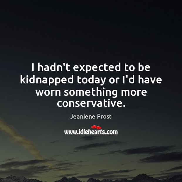 I hadn’t expected to be kidnapped today or I’d have worn something more conservative. Jeaniene Frost Picture Quote