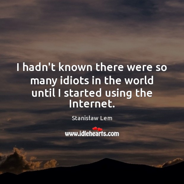 I hadn’t known there were so many idiots in the world until I started using the Internet. Stanisław Lem Picture Quote