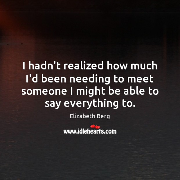 I hadn’t realized how much I’d been needing to meet someone I Elizabeth Berg Picture Quote