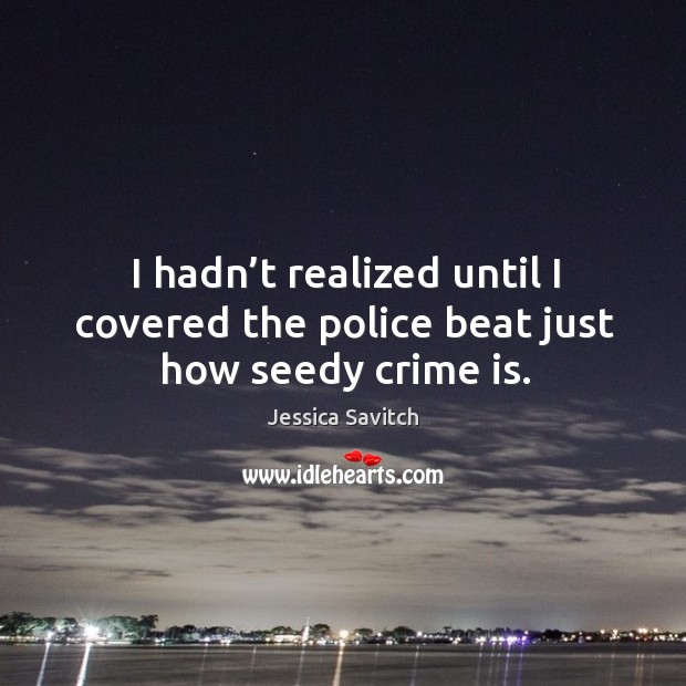 I hadn’t realized until I covered the police beat just how seedy crime is. Jessica Savitch Picture Quote